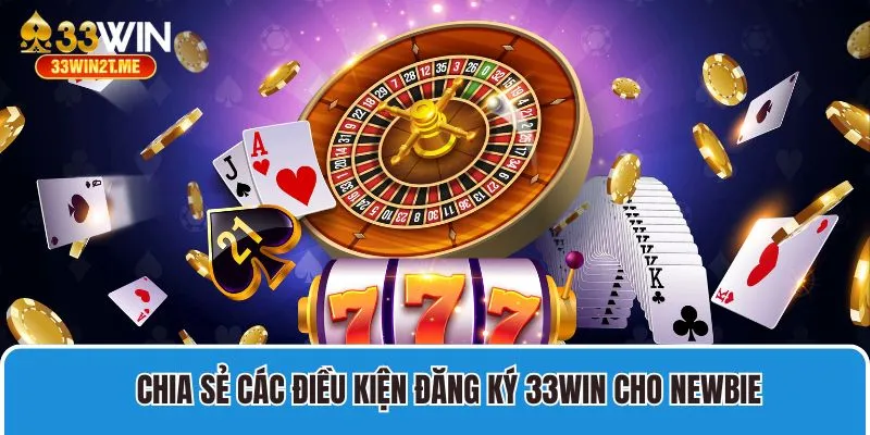 Chia sẻ các điều kiện đăng ký 33win cho newbie 